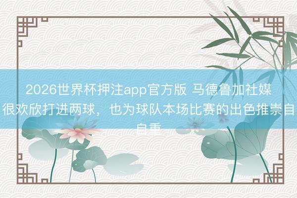 2026世界杯押注app官方版 马德鲁加社媒:很欢欣打进两球,也为球队本场比赛的出色推崇自重