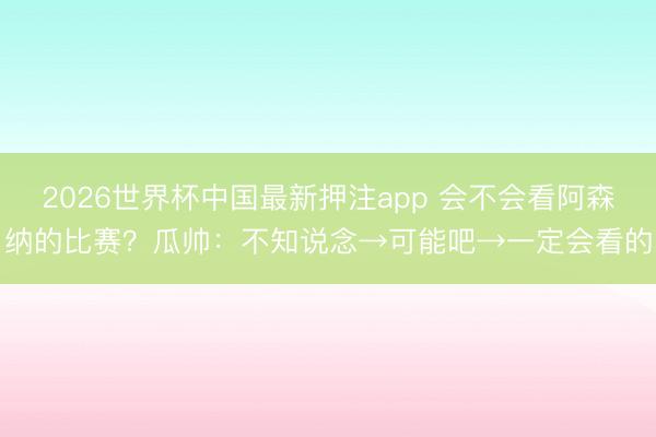 2026世界杯中国最新押注app 会不会看阿森纳的比赛?瓜帅:不知说念→可能吧→一定会看的
