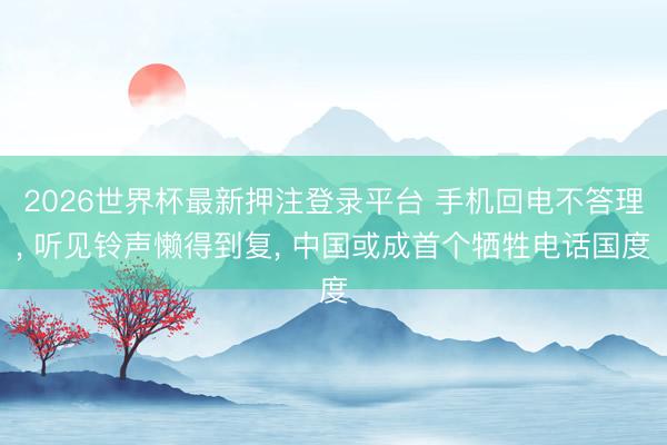 2026世界杯最新押注登录平台 手机回电不答理, 听见铃声懒得到复, 中国或成首