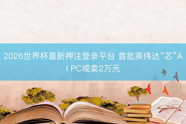 2026世界杯最新押注登录平台 首批英伟达“芯”AI PC或卖2万元