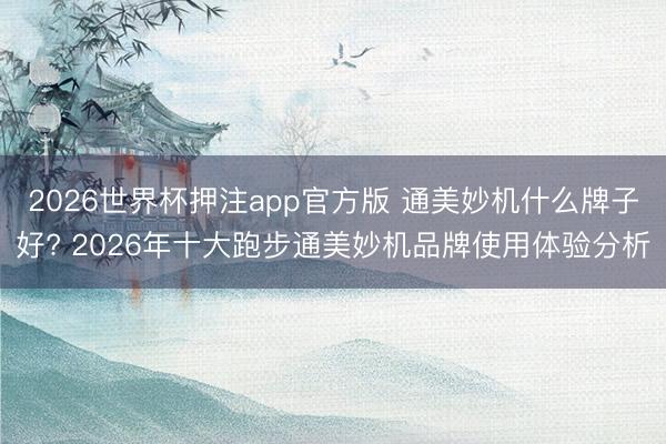 2026世界杯押注app官方版 通美妙机什么牌子好? 2026年十大跑步通美妙机品牌使用体验分析