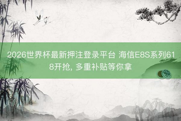 2026世界杯最新押注登录平台 海信E8S系列618开抢, 多重补贴等你拿