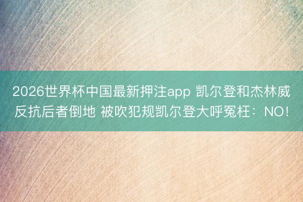 2026世界杯中国最新押注app 凯尔登和杰林威反抗后者倒地 被吹犯规凯尔登大呼
