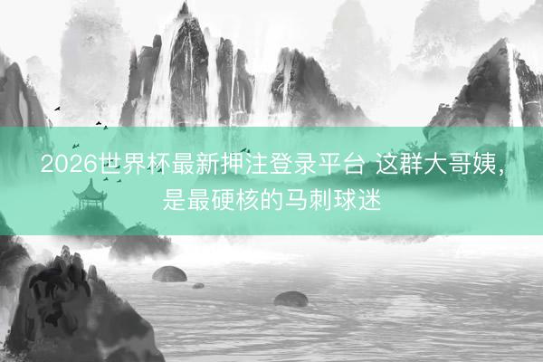 2026世界杯最新押注登录平台 这群大哥姨，是最硬核的马刺球迷