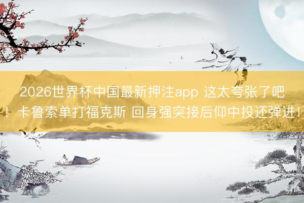 2026世界杯中国最新押注app 这太夸张了吧！卡鲁索单打福克斯 回身强突接后仰中投还弹进！