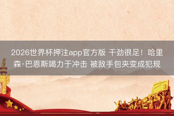 2026世界杯押注app官方版 干劲很足！哈里森·巴恩斯竭力于冲击 被敌手包夹变成犯规