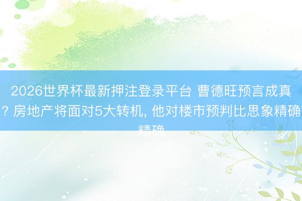 2026世界杯最新押注登录平台 曹德旺预言成真? 房地产将面对5大转机, 他对楼市预判比思象精确