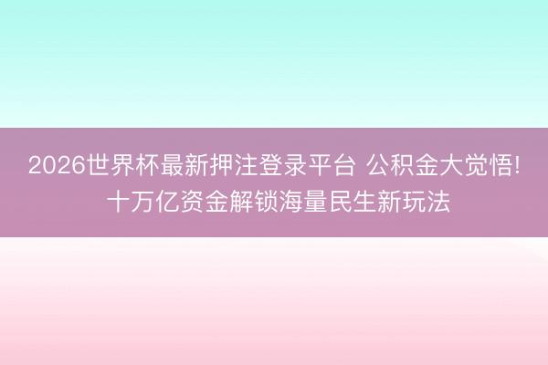 2026世界杯最新押注登录平台 公积金大觉悟! 十万亿资金解锁海量民生新玩法