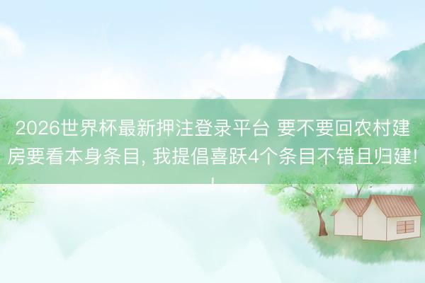 2026世界杯最新押注登录平台 要不要回农村建房要看本身条目, 我提倡喜跃4个条目不错且归建!