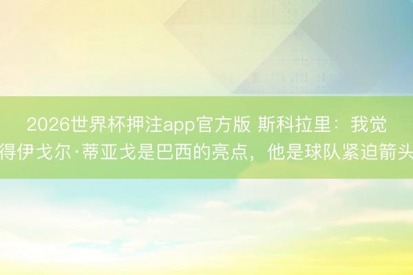 2026世界杯押注app官方版 斯科拉里:我觉得伊戈尔·蒂亚戈是巴西的亮点,他是球队紧迫箭头