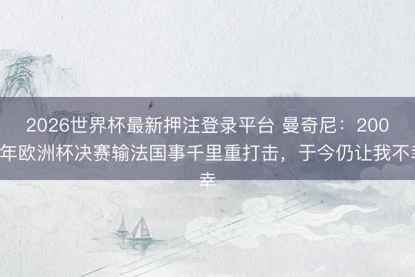2026世界杯最新押注登录平台 曼奇尼：2000年欧洲杯决赛输法国事千里重打击，于今仍让我不幸