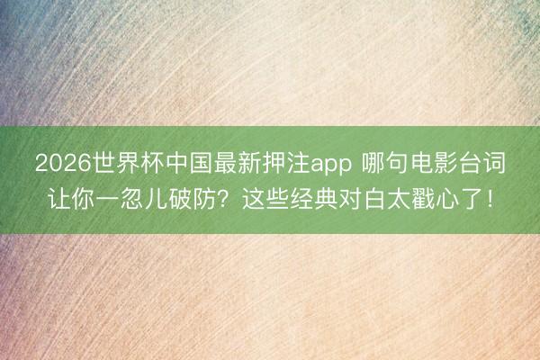 2026世界杯中国最新押注app 哪句电影台词让你一忽儿破防？这些经典对白太戳心了！