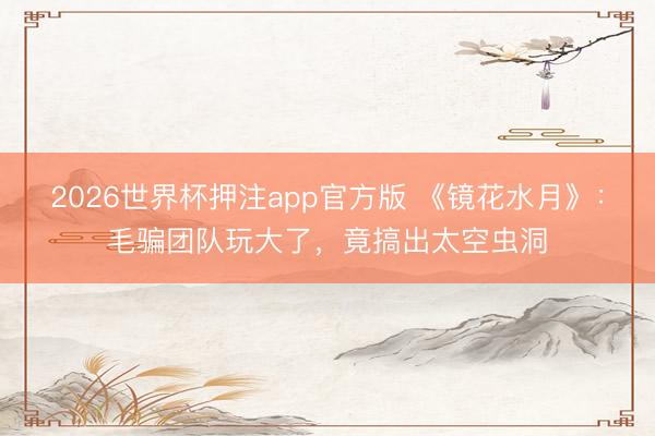 2026世界杯押注app官方版 《镜花水月》：毛骗团队玩大了，竟搞出太空虫洞