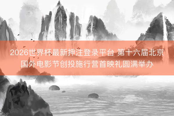 2026世界杯最新押注登录平台 第十六届北京国外电影节创投施行营首映礼圆满举办