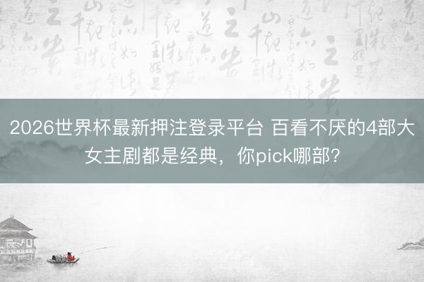 2026世界杯最新押注登录平台 百看不厌的4部大女主剧都是经典,你pick哪部?
