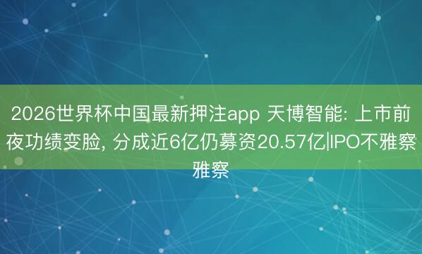 2026世界杯中国最新押注app 天博智能: 上市前夜功绩变脸， 分成近6亿仍募资20.57亿|IPO不雅察
