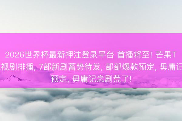 2026世界杯最新押注登录平台 首播将至! 芒果TV暑期档电视剧排播， 7部新剧蓄势待发， 部部爆款预定， 毋庸记念剧荒了!
