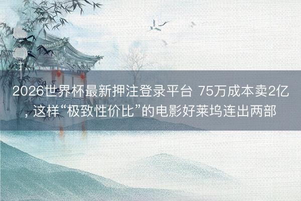 2026世界杯最新押注登录平台 75万成本卖2亿， 这样“极致性价比”的电影好莱坞连出两部