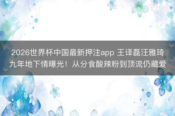 2026世界杯中国最新押注app 王译磊汪雅琦九年地下情曝光！从分食酸辣粉到顶流仍藏爱
