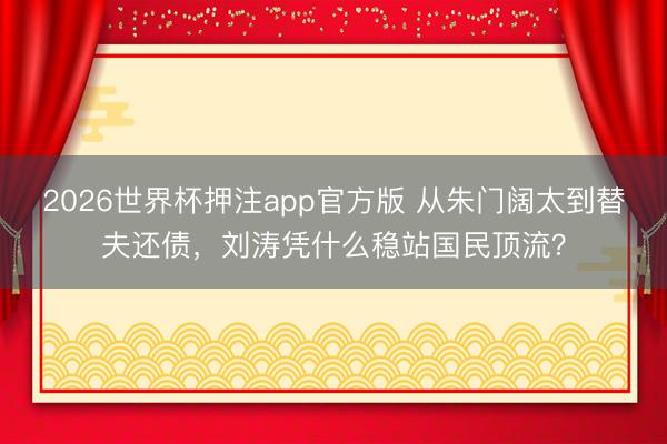 2026世界杯押注app官方版 从朱门阔太到替夫还债，刘涛凭什么稳站国民顶流？