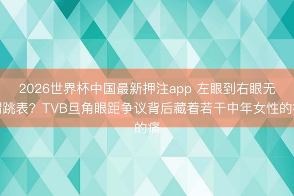 2026世界杯中国最新押注app 左眼到右眼无谓跳表？TVB旦角眼距争议背后藏着若干中年女性的痛