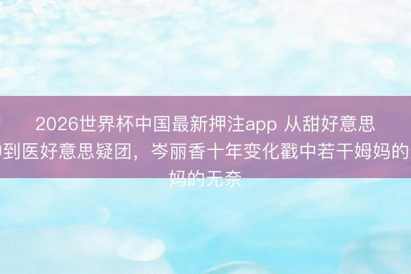 2026世界杯中国最新押注app 从甜好意思女神到医好意思疑团，岑丽香十年变化戳中若干姆妈的无奈