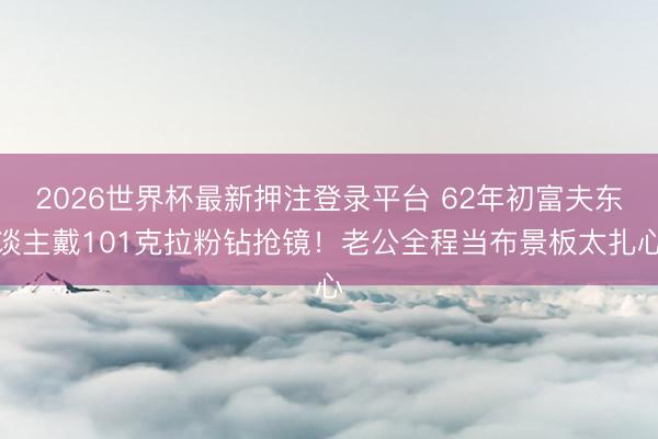 2026世界杯最新押注登录平台 62年初富夫东谈主戴101克拉粉钻抢镜！老公全程当布景板太扎心