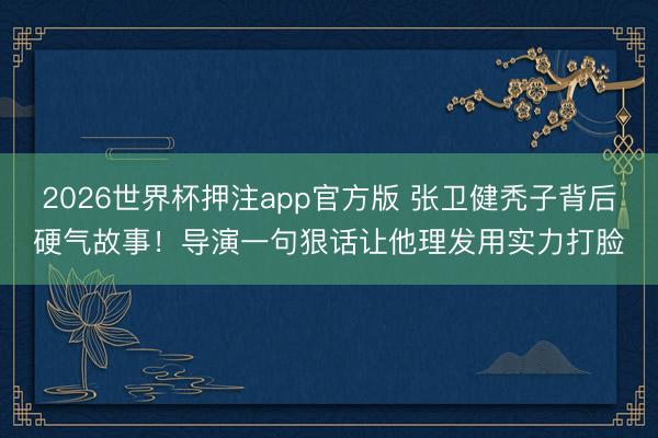 2026世界杯押注app官方版 张卫健秃子背后硬气故事!导演一句狠话让他理发用实力打脸