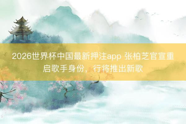 2026世界杯中国最新押注app 张柏芝官宣重启歌手身份，行将推出新歌