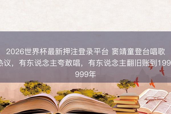 2026世界杯最新押注登录平台 窦靖童登台唱歌引热议，有东说念主夸敢唱，有东说念主翻旧账到1999年