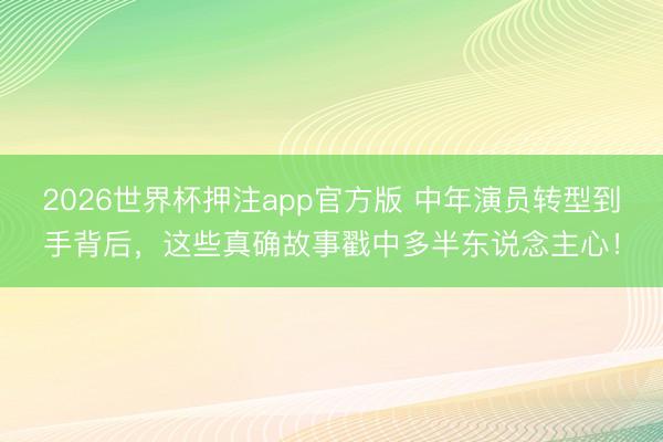 2026世界杯押注app官方版 中年演员转型到手背后，这些真确故事戳中多半东说念主心！