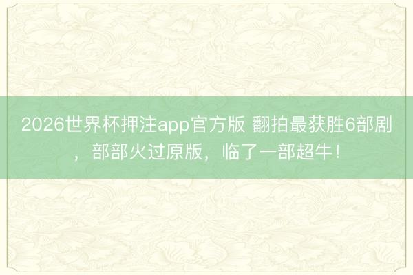2026世界杯押注app官方版 翻拍最获胜6部剧，部部火过原版，临了一部超牛！