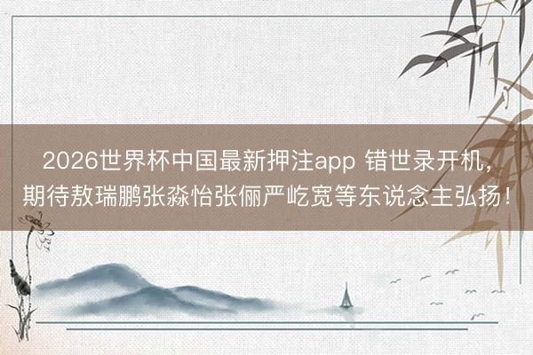 2026世界杯中国最新押注app 错世录开机，期待敖瑞鹏张淼怡张俪严屹宽等东说念主弘扬！
