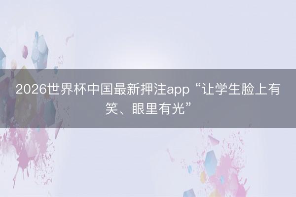 2026世界杯中国最新押注app “让学生脸上有笑、眼里有光”