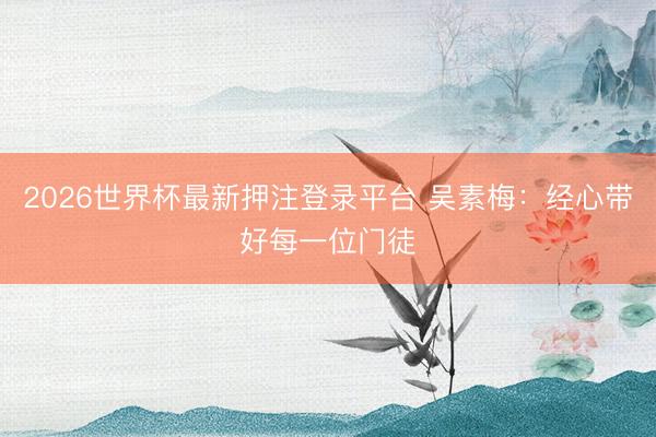 2026世界杯最新押注登录平台 吴素梅：经心带好每一位门徒