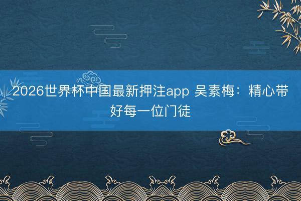 2026世界杯中国最新押注app 吴素梅：精心带好每一位门徒