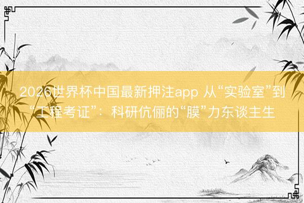 2026世界杯中国最新押注app 从“实验室”到“工程考证”：科研伉俪的“膜”力东谈主生