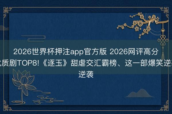 2026世界杯押注app官方版 2026网评高分优质剧TOP8!《逐玉》甜虐交汇霸榜、这一部爆笑逆袭