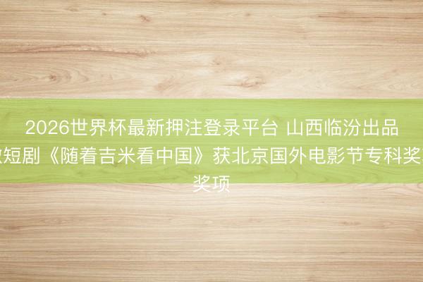 2026世界杯最新押注登录平台 山西临汾出品微短剧《随着吉米看中国》获北京国外电影节专科奖项