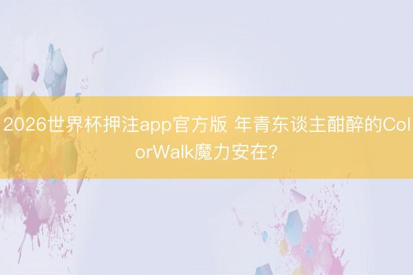 2026世界杯押注app官方版 年青东谈主酣醉的ColorWalk魔力安在？