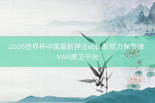 2026世界杯中国最新押注app 新规力保节律 VAR捍卫平允
