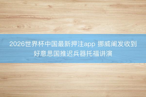 2026世界杯中国最新押注app 挪威阐发收到好意思国推迟兵器托福讲演