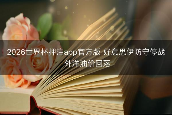 2026世界杯押注app官方版 好意思伊防守停战 外洋油价回落