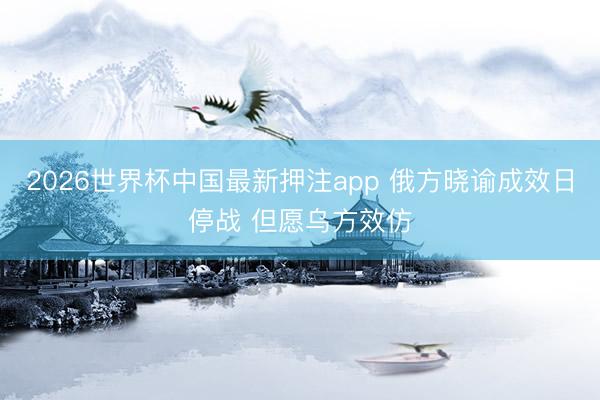 2026世界杯中国最新押注app 俄方晓谕成效日停战 但愿乌方效仿