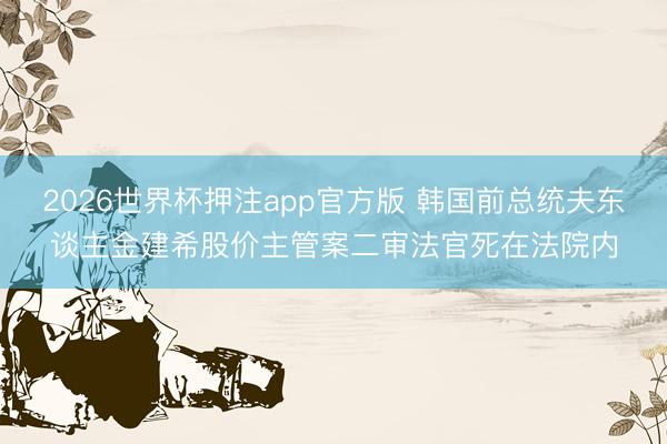 2026世界杯押注app官方版 韩国前总统夫东谈主金建希股价主管案二审法官死在法院内