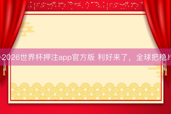 2026世界杯押注app官方版 利好来了,全球把稳!