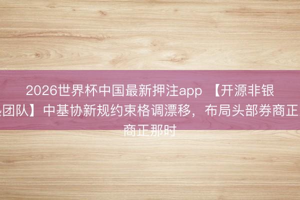 2026世界杯中国最新押注app 【开源非银精熟团队】中基协新规约束格调漂移,布局头部券商正那时