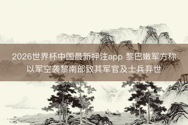 2026世界杯中国最新押注app 黎巴嫩军方称以军空袭黎南部致其军官及士兵弃世