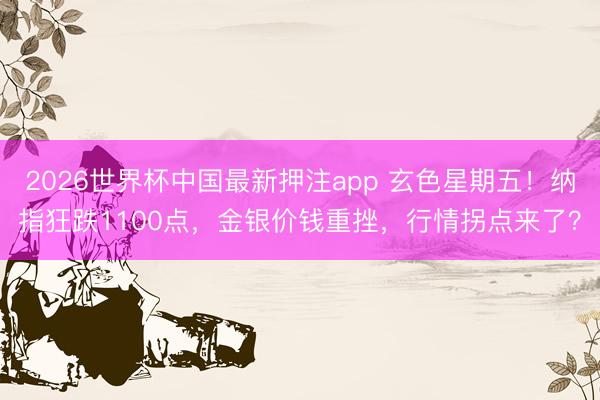 2026世界杯中国最新押注app 玄色星期五！纳指狂跌1100点，金银价钱重挫，行情拐点来了？