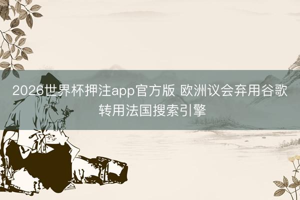 2026世界杯押注app官方版 欧洲议会弃用谷歌 转用法国搜索引擎